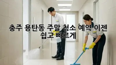 충주 용탄동 주말 청소 예약, 이젠 쉽고 빠르게!