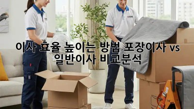 이사 효율 높이는 방법: 포장이사 vs 일반이사 비교분석